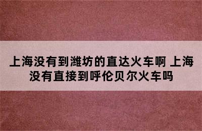 上海没有到潍坊的直达火车啊 上海没有直接到呼伦贝尔火车吗